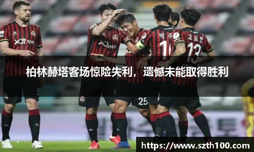 柏林赫塔客场惊险失利，遗憾未能取得胜利