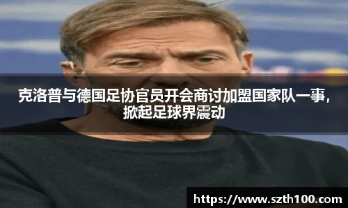 克洛普与德国足协官员开会商讨加盟国家队一事，掀起足球界震动