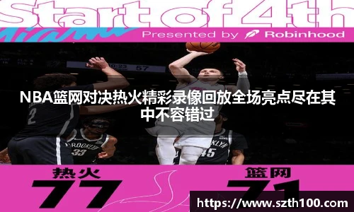 NBA篮网对决热火精彩录像回放全场亮点尽在其中不容错过