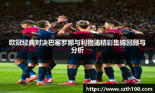 欧冠经典对决巴塞罗那与利物浦精彩集锦回顾与分析