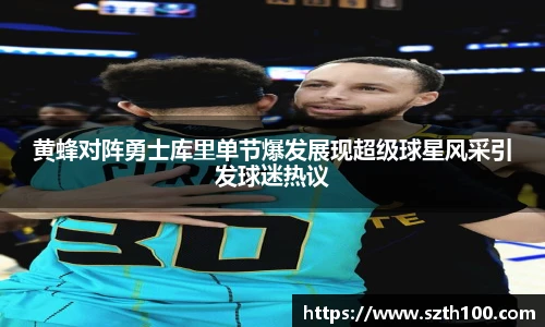 黄蜂对阵勇士库里单节爆发展现超级球星风采引发球迷热议