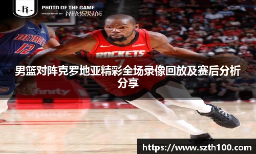 男篮对阵克罗地亚精彩全场录像回放及赛后分析分享